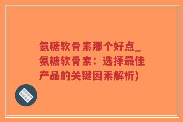 氨糖软骨素那个好点_氨糖软骨素:选择佳产品的关键因素解析) 氨糖软骨素那个好点_氨糖软骨素:选择佳产品的关键因素解析)