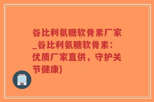 谷比利氨糖软骨素厂家_谷比利氨糖软骨素：优质厂家直供，守护关节健康)