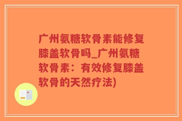 广州氨糖软骨素能修复膝盖软骨吗_广州氨糖软骨素：有效修复膝盖软骨的天然疗法)