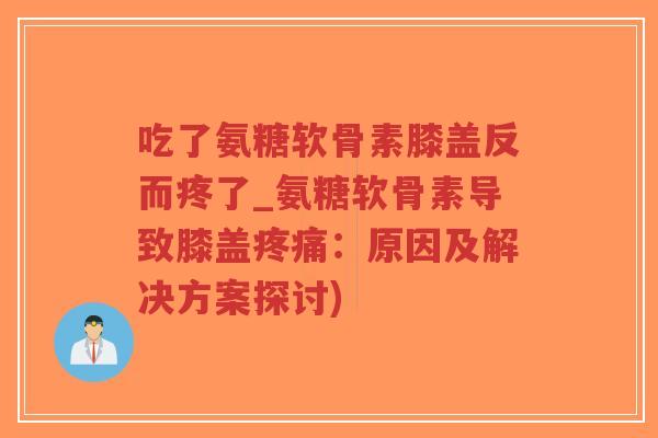 吃了氨糖软骨素膝盖反而疼了_氨糖软骨素导致膝盖:原因及解决方案探讨) 吃了氨糖软骨素膝盖反而疼了_氨糖软骨素导致膝盖:原因及解决方案探讨)
