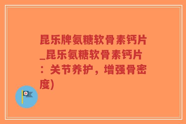 昆乐牌氨糖软骨素钙片_昆乐氨糖软骨素钙片:关节养护,增强骨密度) 昆乐牌氨糖软骨素钙片_昆乐氨糖软骨素钙片:关节养护,增强骨密度)