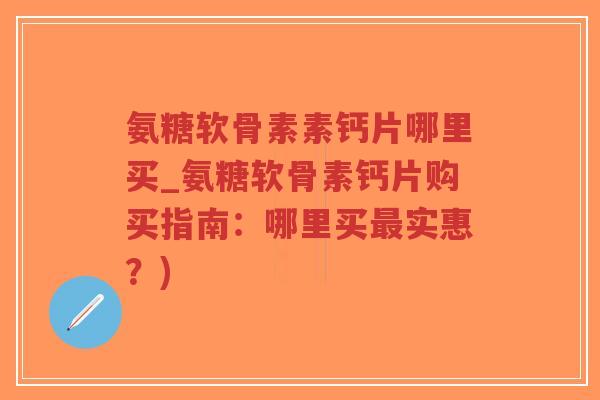氨糖软骨素素钙片哪里买_氨糖软骨素钙片购买指南:哪里买实惠?) 氨糖软骨素素钙片哪里买_氨糖软骨素钙片购买指南:哪里买实惠?)