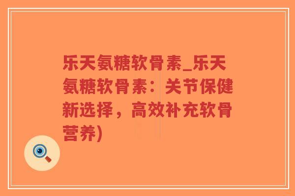 乐天氨糖软骨素_乐天氨糖软骨素:关节保健新选择,高效补充软骨营养) 乐天氨糖软骨素_乐天氨糖软骨素:关节保健新选择,高效补充软骨营养)