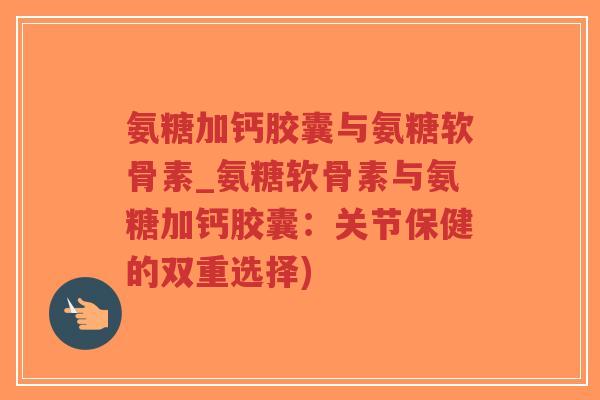 氨糖加钙胶囊与氨糖软骨素_氨糖软骨素与氨糖加钙胶囊:关节保健的双重选择) 氨糖加钙胶囊与氨糖软骨素_氨糖软骨素与氨糖加钙胶囊:关节保健的双重选择)