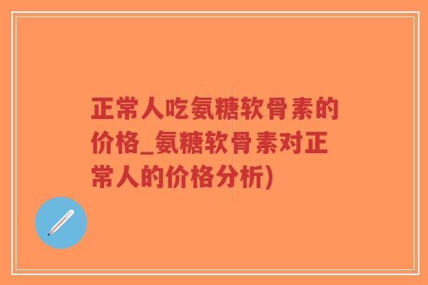 正常人吃氨糖软骨素的价格_氨糖软骨素对正常人的价格分析)