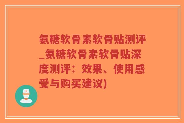 氨糖软骨素软骨贴测评_氨糖软骨素软骨贴深度测评:效果、使用感受与购买建议) 氨糖软骨素软骨贴测评_氨糖软骨素软骨贴深度测评:效果、使用感受与购买建议)