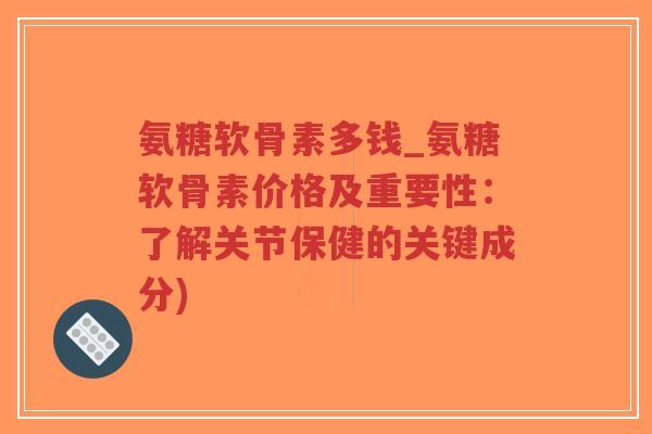 氨糖软骨素多钱_氨糖软骨素价格及重要性:了解关节保健的关键成分) 氨糖软骨素多钱_氨糖软骨素价格及重要性:了解关节保健的关键成分)