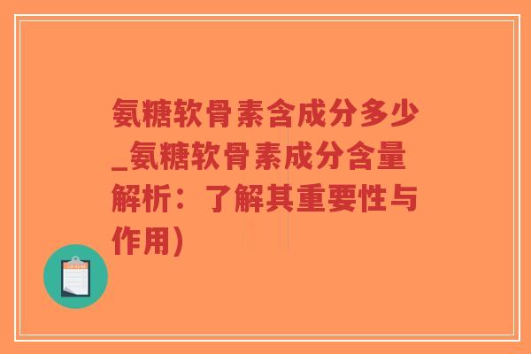 氨糖软骨素含成分多少_氨糖软骨素成分含量解析:了解其重要性与作用) 氨糖软骨素含成分多少_氨糖软骨素成分含量解析:了解其重要性与作用)