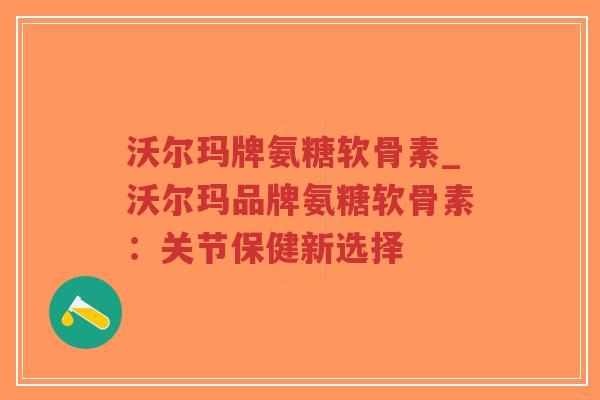 沃尔玛牌氨糖软骨素_沃尔玛品牌氨糖软骨素:关节保健新选择 沃尔玛牌氨糖软骨素_沃尔玛品牌氨糖软骨素:关节保健新选择