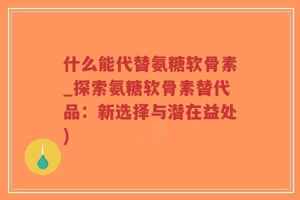 什么能代替氨糖软骨素_探索氨糖软骨素替代品:新选择与潜在益处) 什么能代替氨糖软骨素_探索氨糖软骨素替代品:新选择与潜在益处)