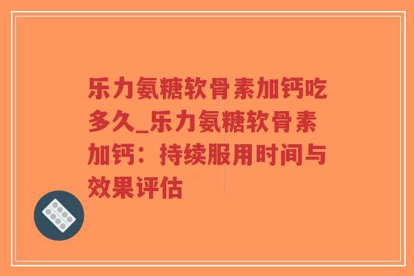 乐力氨糖软骨素加钙吃多久_乐力氨糖软骨素加钙：持续服用时间与效果评估