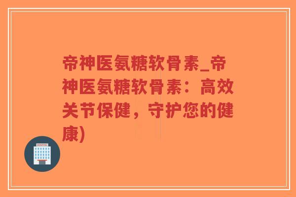 帝神医氨糖软骨素_帝神医氨糖软骨素:高效关节保健,守护您的健康) 帝神医氨糖软骨素_帝神医氨糖软骨素:高效关节保健,守护您的健康)