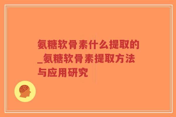 氨糖软骨素什么提取的_氨糖软骨素提取方法与应用研究