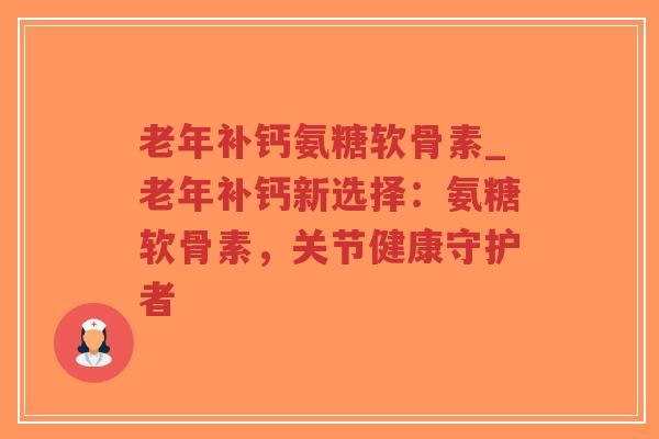 老年补钙氨糖软骨素_老年补钙新选择：氨糖软骨素，关节健康守护者