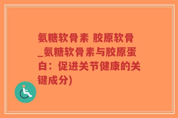 氨糖软骨素 胶原软骨_氨糖软骨素与胶原蛋白：促进关节健康的关键成分)
