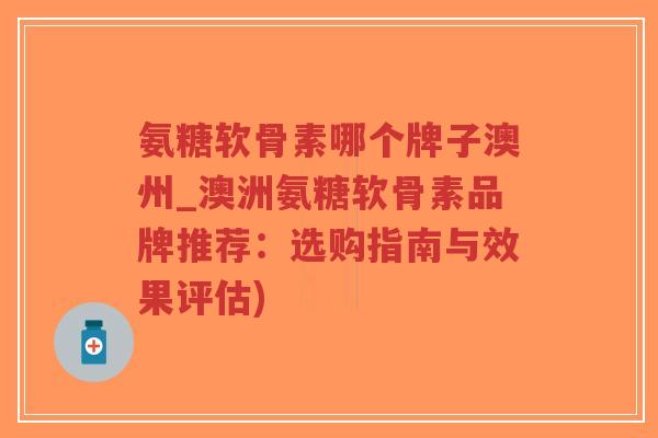 氨糖软骨素哪个牌子澳州_澳洲氨糖软骨素品牌推荐：选购指南与效果评估)