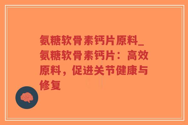 氨糖软骨素钙片原料_氨糖软骨素钙片:高效原料,促进关节健康与修复 氨糖软骨素钙片原料_氨糖软骨素钙片:高效原料,促进关节健康与修复