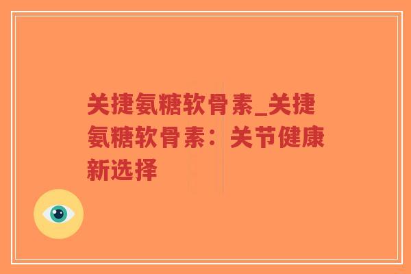 关捷氨糖软骨素_关捷氨糖软骨素:关节健康新选择 关捷氨糖软骨素_关捷氨糖软骨素:关节健康新选择