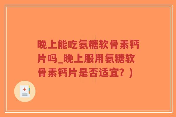 晚上能吃氨糖软骨素钙片吗_晚上服用氨糖软骨素钙片是否适宜？)