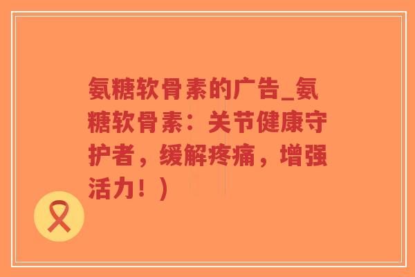 氨糖软骨素的广告_氨糖软骨素:关节健康守护者,缓解,增强活力!) 氨糖软骨素的广告_氨糖软骨素:关节健康守护者,缓解,增强活力!)