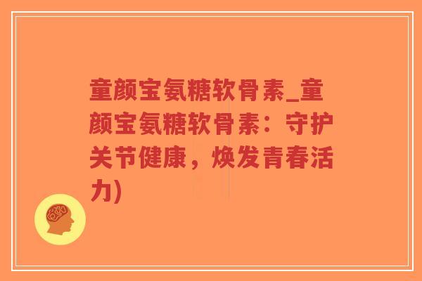 童颜宝氨糖软骨素_童颜宝氨糖软骨素:守护关节健康,焕发青春活力) 童颜宝氨糖软骨素_童颜宝氨糖软骨素:守护关节健康,焕发青春活力)