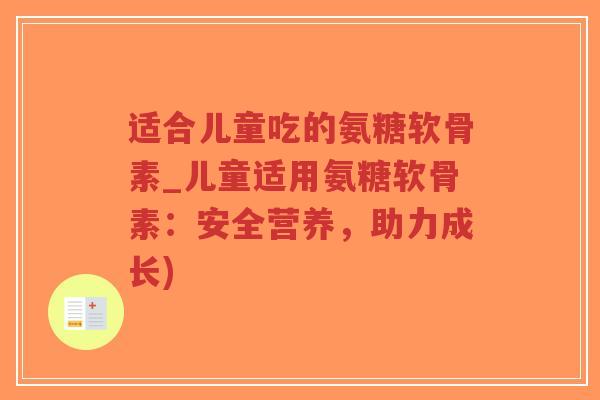 适合儿童吃的氨糖软骨素_儿童适用氨糖软骨素：安全营养，助力成长)