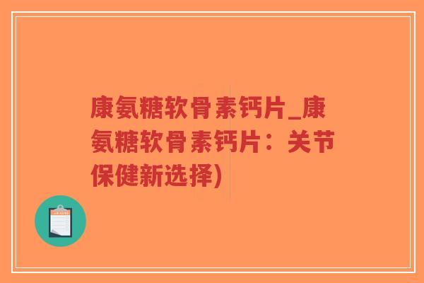 康氨糖软骨素钙片_康氨糖软骨素钙片:关节保健新选择) 康氨糖软骨素钙片_康氨糖软骨素钙片:关节保健新选择)