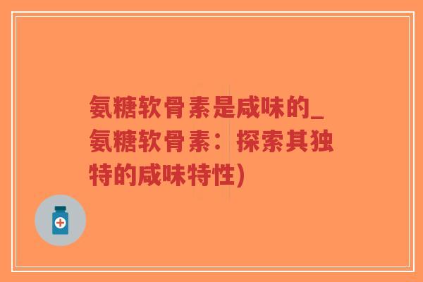 氨糖软骨素是咸味的_氨糖软骨素：探索其独特的咸味特性)