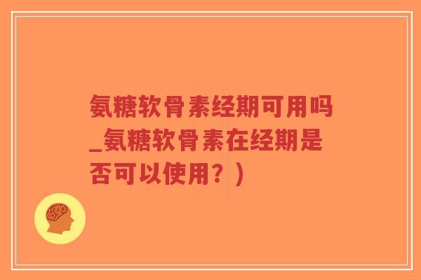 氨糖软骨素经期可用吗_氨糖软骨素在经期是否可以使用?) 氨糖软骨素经期可用吗_氨糖软骨素在经期是否可以使用?)