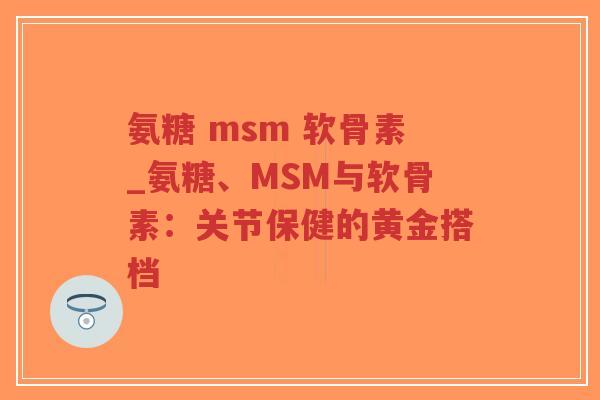 氨糖 msm 软骨素_氨糖、MSM与软骨素:关节保健的黄金搭档 氨糖 msm 软骨素_氨糖、MSM与软骨素:关节保健的黄金搭档