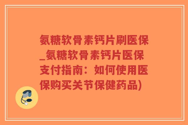 氨糖软骨素钙片刷医保_氨糖软骨素钙片医保支付指南：如何使用医保购买关节保健药品)