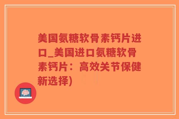 美国氨糖软骨素钙片进口_美国进口氨糖软骨素钙片:高效关节保健新选择) 美国氨糖软骨素钙片进口_美国进口氨糖软骨素钙片:高效关节保健新选择)