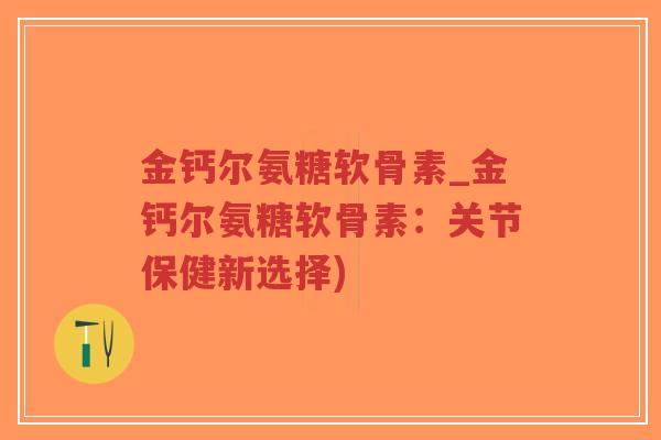 金钙尔氨糖软骨素_金钙尔氨糖软骨素:关节保健新选择) 金钙尔氨糖软骨素_金钙尔氨糖软骨素:关节保健新选择)