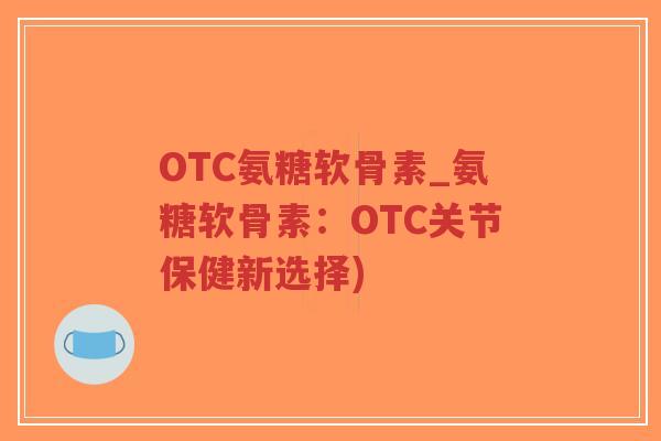 OTC氨糖软骨素_氨糖软骨素：OTC关节保健新选择)