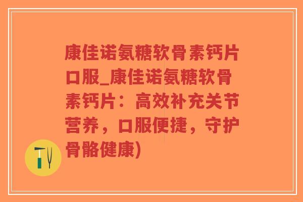 康佳诺氨糖软骨素钙片口服_康佳诺氨糖软骨素钙片：高效补充关节营养，口服便捷，守护骨骼健康)
