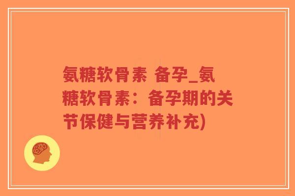 氨糖软骨素 备孕_氨糖软骨素:备孕期的关节保健与营养补充) 氨糖软骨素 备孕_氨糖软骨素:备孕期的关节保健与营养补充)