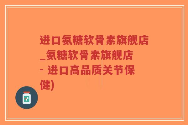 进口氨糖软骨素旗舰店_氨糖软骨素旗舰店 - 进口高品质关节保健) 进口氨糖软骨素旗舰店_氨糖软骨素旗舰店 - 进口高品质关节保健)