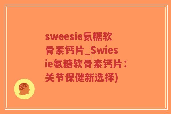 sweesie氨糖软骨素钙片_Swiesie氨糖软骨素钙片:关节保健新选择) sweesie氨糖软骨素钙片_Swiesie氨糖软骨素钙片:关节保健新选择)