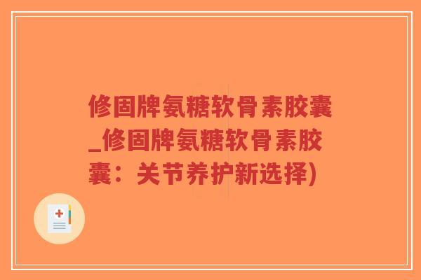 修固牌氨糖软骨素胶囊_修固牌氨糖软骨素胶囊:关节养护新选择) 修固牌氨糖软骨素胶囊_修固牌氨糖软骨素胶囊:关节养护新选择)
