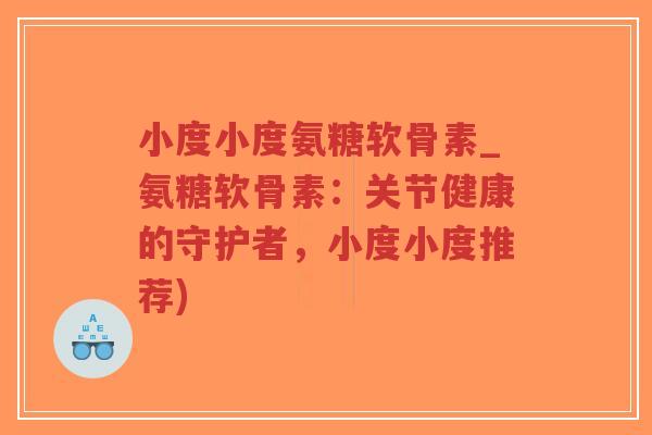 小度小度氨糖软骨素_氨糖软骨素:关节健康的守护者,小度小度推荐) 小度小度氨糖软骨素_氨糖软骨素:关节健康的守护者,小度小度推荐)