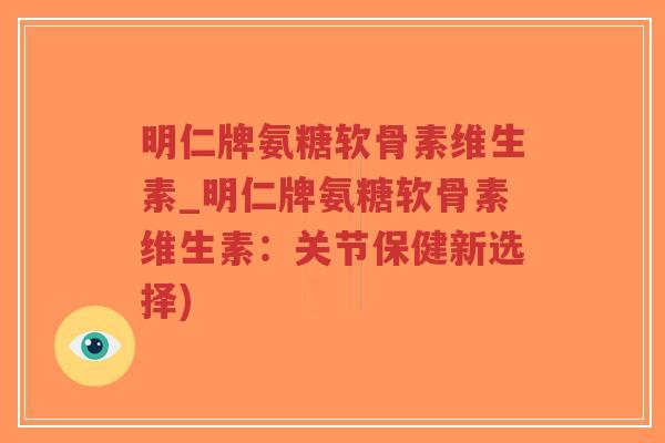 明仁牌氨糖软骨素维生素_明仁牌氨糖软骨素维生素：关节保健新选择)