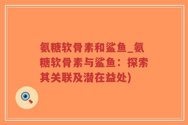 氨糖软骨素和鲨鱼_氨糖软骨素与鲨鱼:探索其关联及潜在益处) 氨糖软骨素和鲨鱼_氨糖软骨素与鲨鱼:探索其关联及潜在益处)