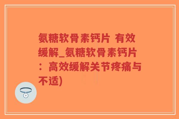 氨糖软骨素钙片 有效缓解_氨糖软骨素钙片:高效缓解关节与不适) 氨糖软骨素钙片 有效缓解_氨糖软骨素钙片:高效缓解关节与不适)