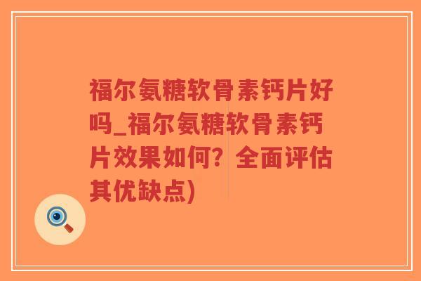 福尔氨糖软骨素钙片好吗_福尔氨糖软骨素钙片效果如何?全面评估其优缺点) 福尔氨糖软骨素钙片好吗_福尔氨糖软骨素钙片效果如何?全面评估其优缺点)