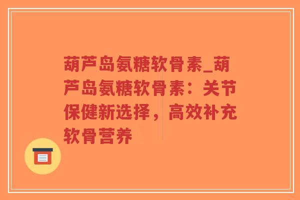 葫芦岛氨糖软骨素_葫芦岛氨糖软骨素:关节保健新选择,高效补充软骨营养 葫芦岛氨糖软骨素_葫芦岛氨糖软骨素:关节保健新选择,高效补充软骨营养
