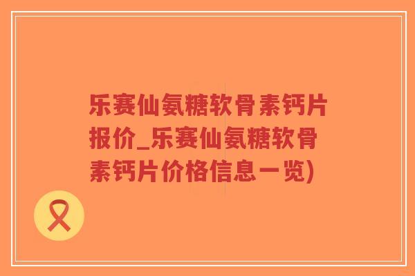 乐赛仙氨糖软骨素钙片报价_乐赛仙氨糖软骨素钙片价格信息一览)