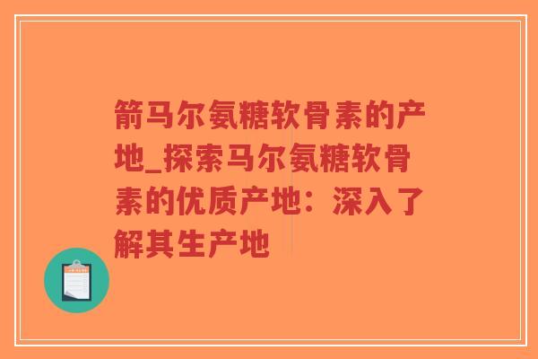 箭马尔氨糖软骨素的产地_探索马尔氨糖软骨素的优质产地:深入了解其生产地 箭马尔氨糖软骨素的产地_探索马尔氨糖软骨素的优质产地:深入了解其生产地