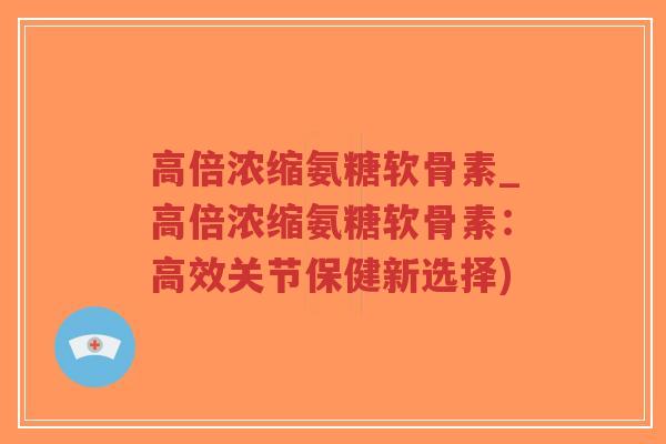 高倍浓缩氨糖软骨素_高倍浓缩氨糖软骨素:高效关节保健新选择) 高倍浓缩氨糖软骨素_高倍浓缩氨糖软骨素:高效关节保健新选择)
