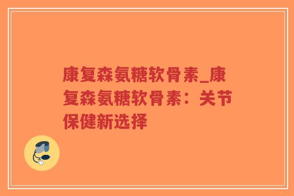 康复森氨糖软骨素_康复森氨糖软骨素:关节保健新选择 康复森氨糖软骨素_康复森氨糖软骨素:关节保健新选择