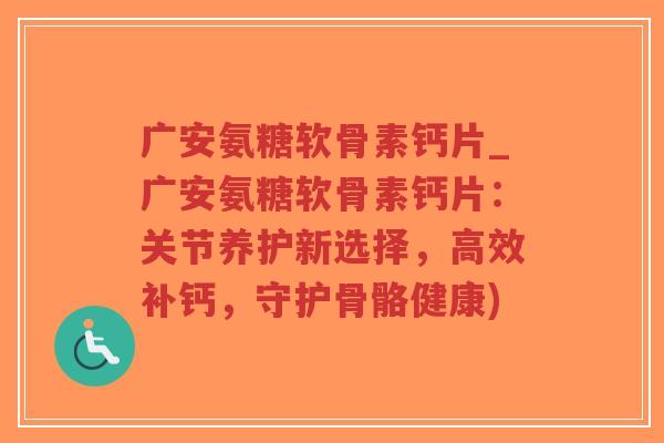 广安氨糖软骨素钙片_广安氨糖软骨素钙片:关节养护新选择,高效补钙,守护骨骼健康) 广安氨糖软骨素钙片_广安氨糖软骨素钙片:关节养护新选择,高效补钙,守护骨骼健康)